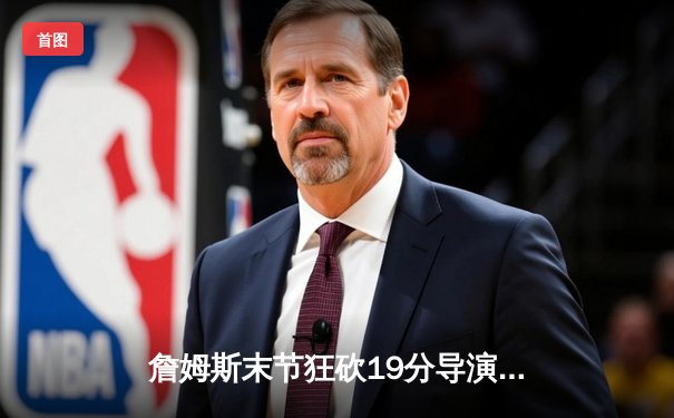 詹姆斯末节狂砍19分导演逆转！湖人逆转掘金夺西部决赛开门红