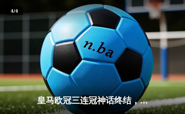 皇马欧冠三连冠神话终结，曼城4-1横扫晋级八强 - 4