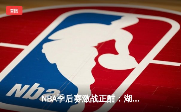 NBA季后赛激战正酣：湖人加时逆转掘金，詹姆斯全场狂砍40分创纪录