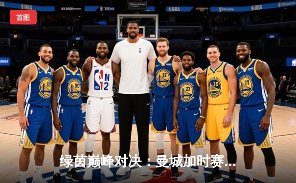 绿茵巅峰对决：曼城加时赛逆转拜仁，连续三年挺进欧冠决赛