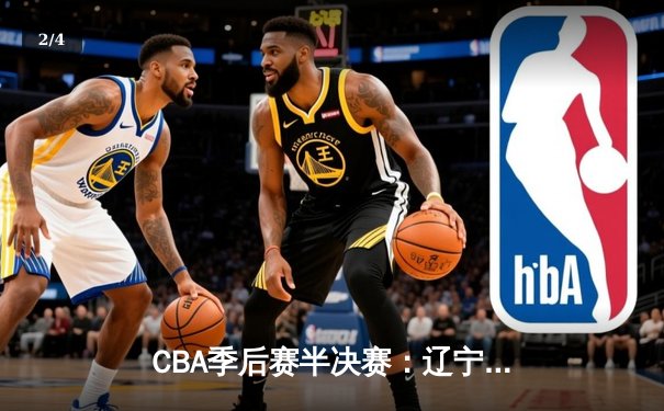 CBA季后赛半决赛：辽宁本钢加时险胜广东宏远，赵继伟砍下33分创个人新高 - 2