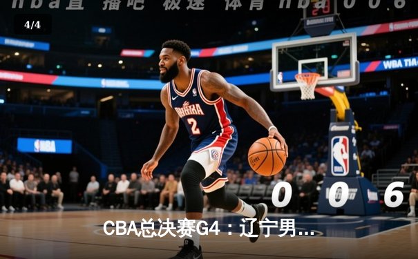 CBA总决赛G4：辽宁男篮逆转广东，3-1夺得赛点 - 4